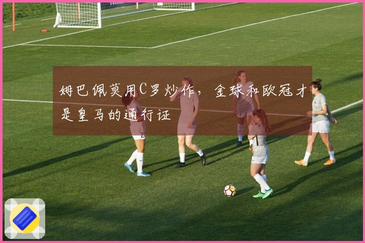 姆巴佩莫用C罗炒作，金球和欧冠才是皇马的通行证