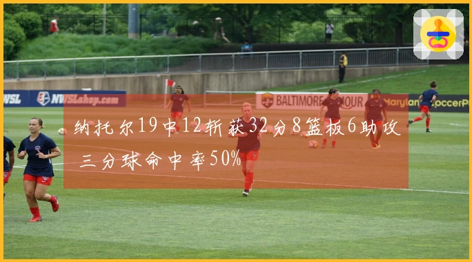 纳托尔19中12斩获32分8篮板6助攻 三分球命中率50%
