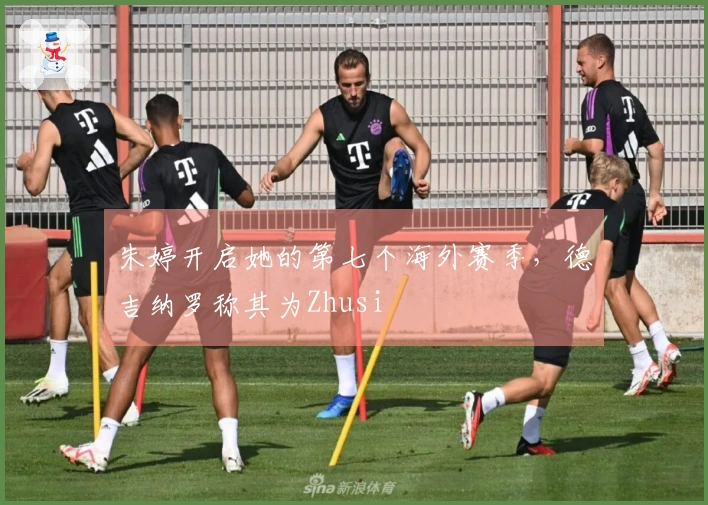 朱婷开启她的第七个海外赛季，德吉纳罗称其为Zhusi