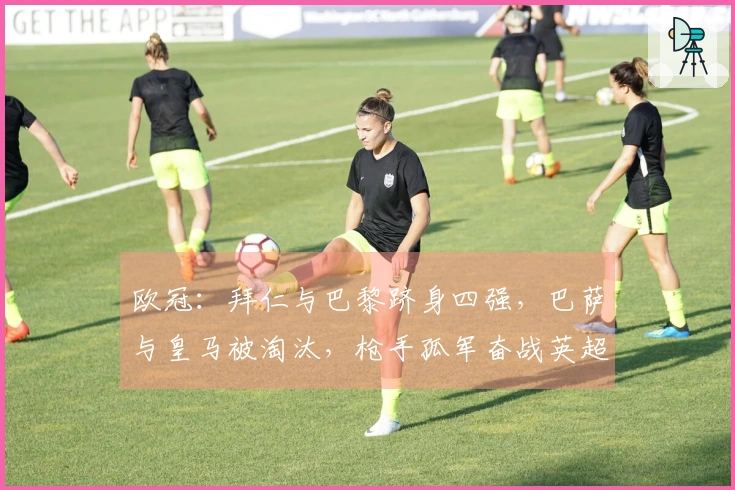 欧冠：拜仁与巴黎跻身四强，巴萨与皇马被淘汰，枪手孤军奋战英超