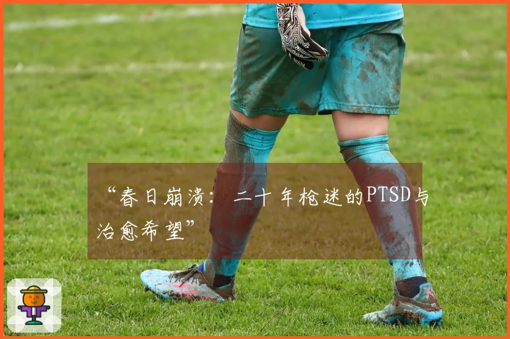 “春日崩溃：二十年枪迷的PTSD与治愈希望”