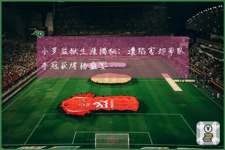 小罗监狱生涯揭秘：遭陷害却率队夺冠获烤猪盛宴