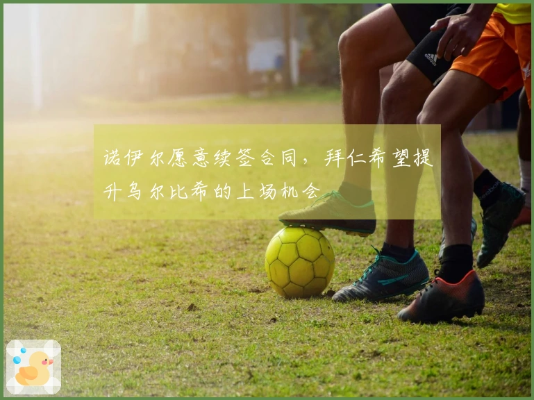 诺伊尔愿意续签合同，拜仁希望提升乌尔比希的上场机会