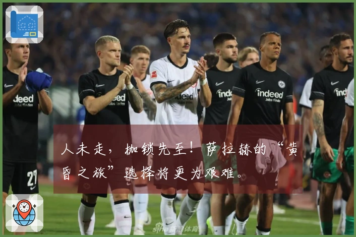 人未走，枷锁先至！萨拉赫的“黄昏之旅”选择将更为艰难。