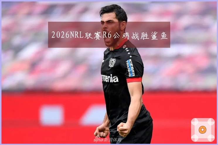 2026NRL联赛R6公鸡战胜鲨鱼