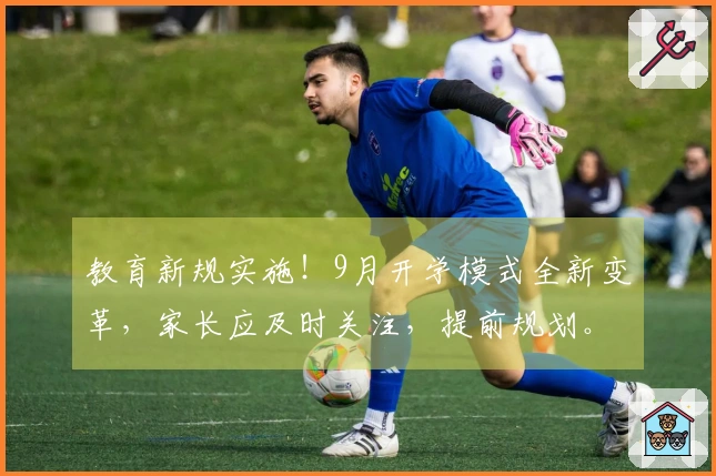 教育新规实施！9月开学模式全新变革，家长应及时关注，提前规划。