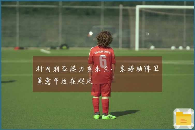 科内利亚诺力克米兰，朱婷助阵卫冕意甲近在咫尺