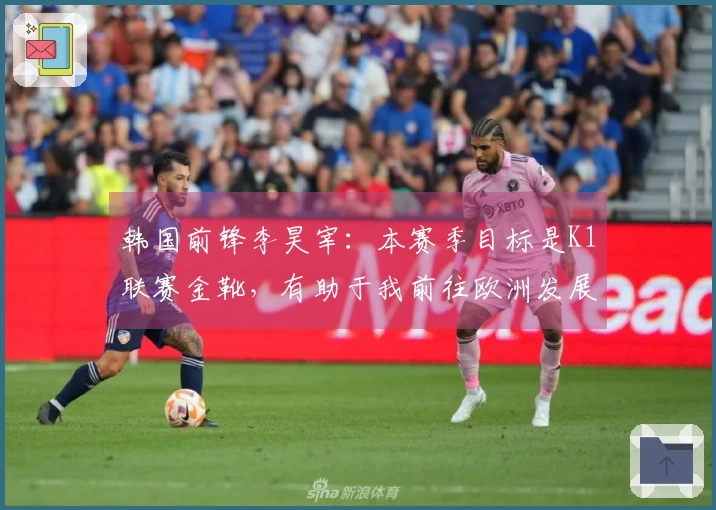 韩国前锋李昊宰：本赛季目标是K1联赛金靴，有助于我前往欧洲发展