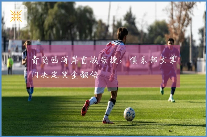 青岛西海岸首战告捷，俱乐部女掌门决定奖金翻倍
