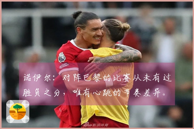 诺伊尔：对阵巴黎的比赛从未有过胜负之分，唯有心跳的节奏差异。