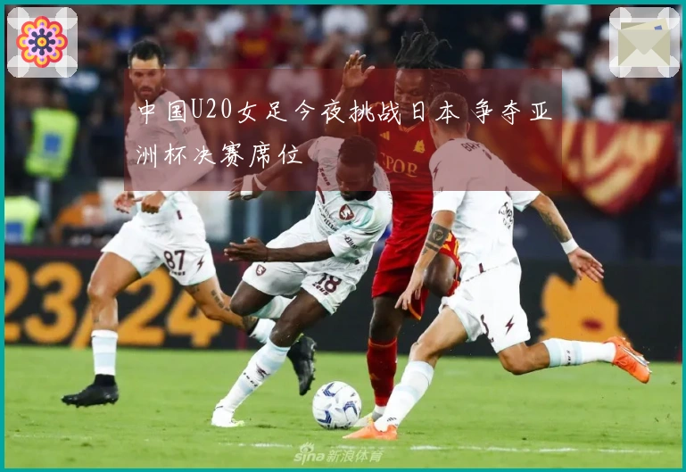中国U20女足今夜挑战日本 争夺亚洲杯决赛席位