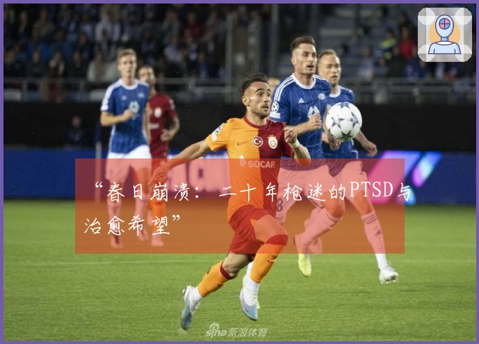 “春日崩溃：二十年枪迷的PTSD与治愈希望”