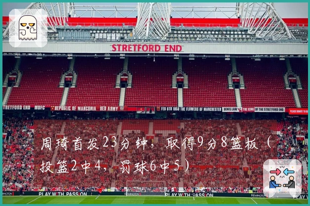 周琦首发23分钟，取得9分8篮板（投篮2中4，罚球6中5）