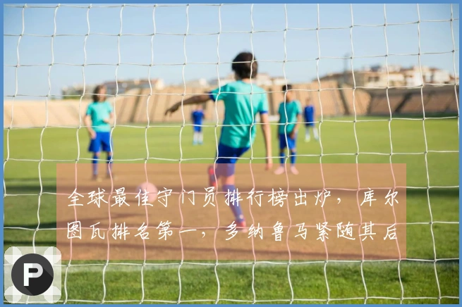 全球最佳守门员排行榜出炉，库尔图瓦排名第一，多纳鲁马紧随其后