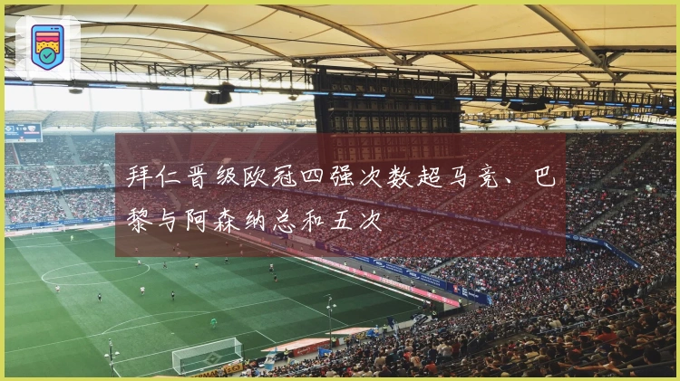 拜仁晋级欧冠四强次数超马竞、巴黎与阿森纳总和五次