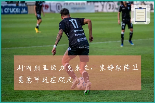 科内利亚诺力克米兰，朱婷助阵卫冕意甲近在咫尺