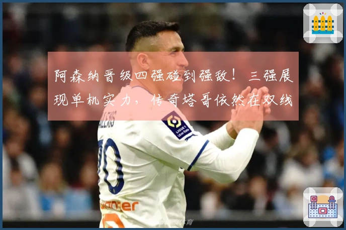阿森纳晋级四强碰到强敌！三强展现单机实力，传奇塔哥依然在双线奋战