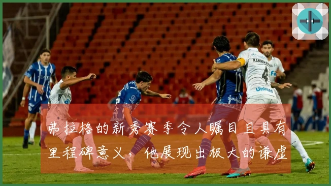 弗拉格的新秀赛季令人瞩目且具有里程碑意义，他展现出极大的谦虚与学习精神。